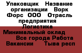 Упаковщик › Название организации ­ Ворк Форс, ООО › Отрасль предприятия ­ Логистика › Минимальный оклад ­ 30 000 - Все города Работа » Вакансии   . Тыва респ.